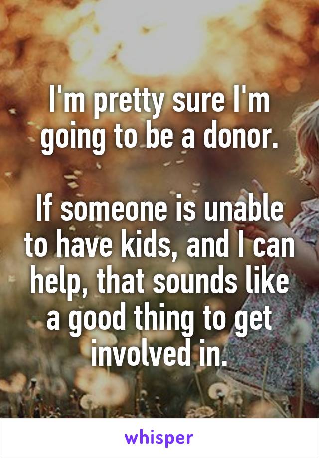 I'm pretty sure I'm going to be a donor.

If someone is unable to have kids, and I can help, that sounds like a good thing to get involved in.