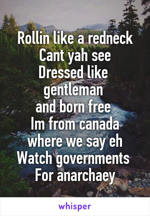 Rollin like a redneck
Cant yah see
Dressed like  gentleman 
and born free 
Im from canada where we say eh
Watch governments 
For anarchaey