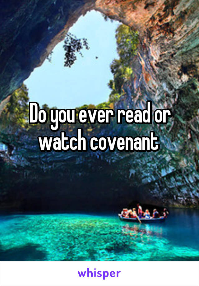 Do you ever read or watch covenant 
