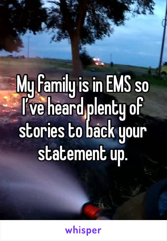 My family is in EMS so I’ve heard plenty of stories to back your statement up. 