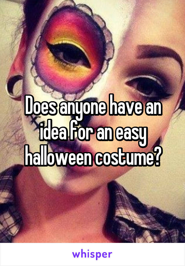 Does anyone have an idea for an easy halloween costume?