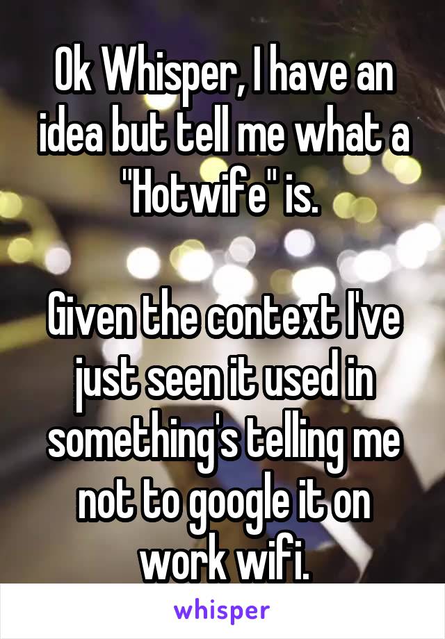 Ok Whisper, I have an idea but tell me what a "Hotwife" is. 

Given the context I've just seen it used in something's telling me not to google it on work wifi.