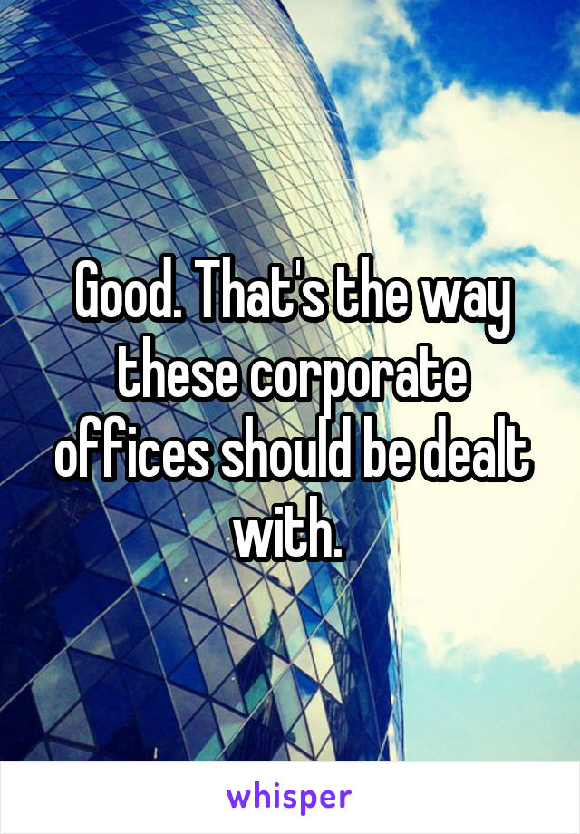 Good. That's the way these corporate offices should be dealt with. 