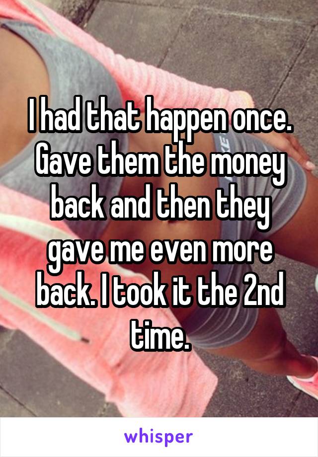 I had that happen once. Gave them the money back and then they gave me even more back. I took it the 2nd time.