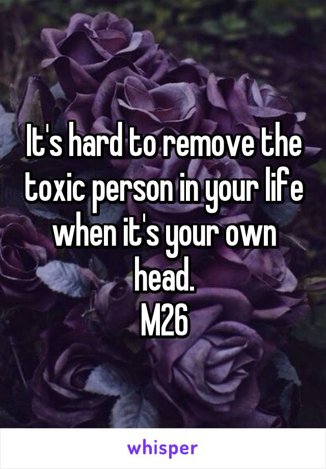 It's hard to remove the toxic person in your life when it's your own head.
M26