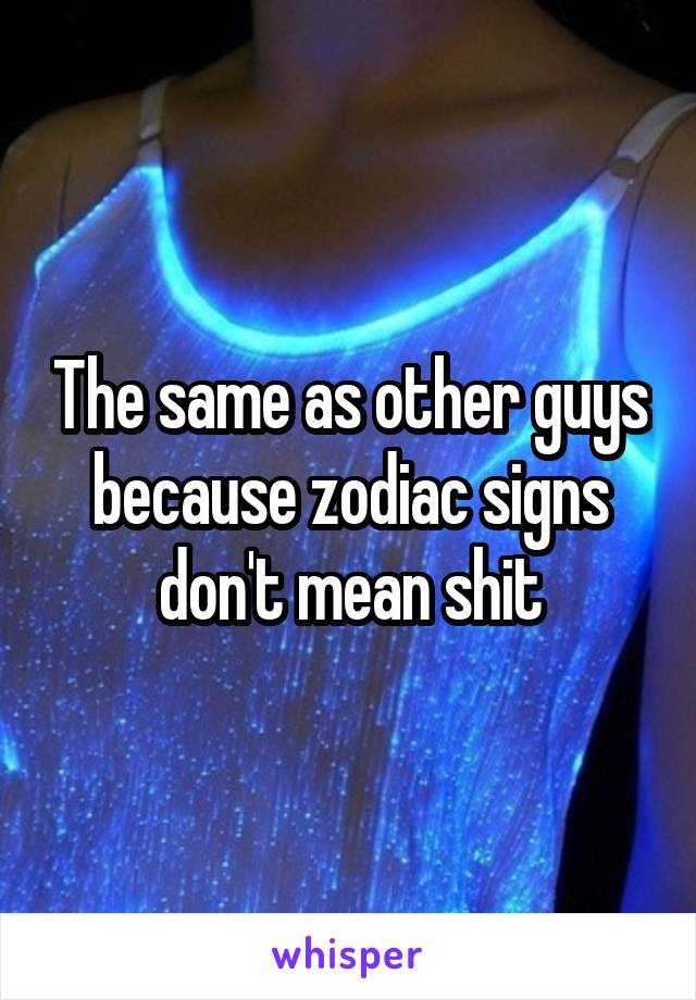 The same as other guys because zodiac signs don't mean shit