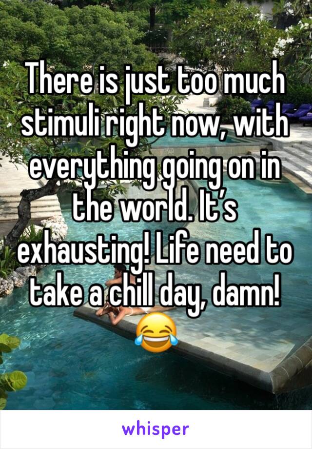 There is just too much stimuli right now, with everything going on in the world. It’s exhausting! Life need to take a chill day, damn! 😂 