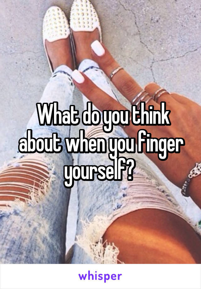  What do you think about when you finger yourself? 