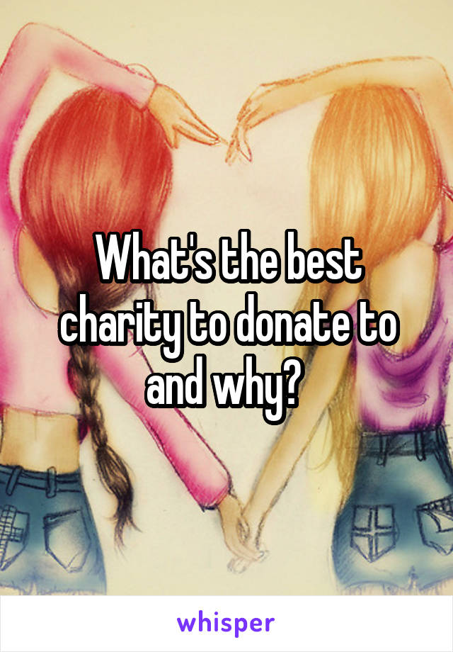 What's the best charity to donate to and why? 
