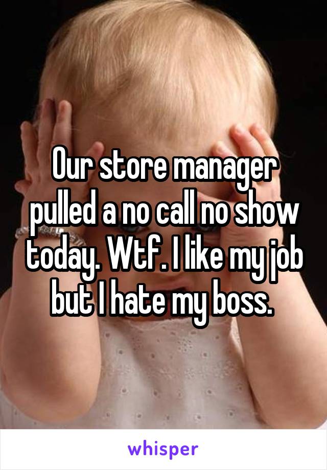 Our store manager pulled a no call no show today. Wtf. I like my job but I hate my boss. 