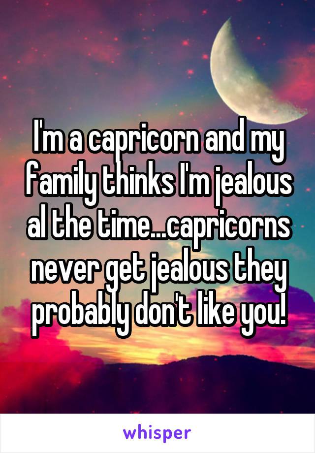 I'm a capricorn and my family thinks I'm jealous al the time...capricorns never get jealous they probably don't like you!