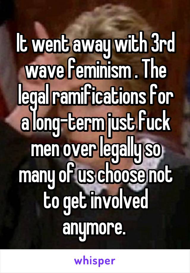 It went away with 3rd wave feminism . The legal ramifications for a long-term just fuck men over legally so many of us choose not to get involved anymore. 