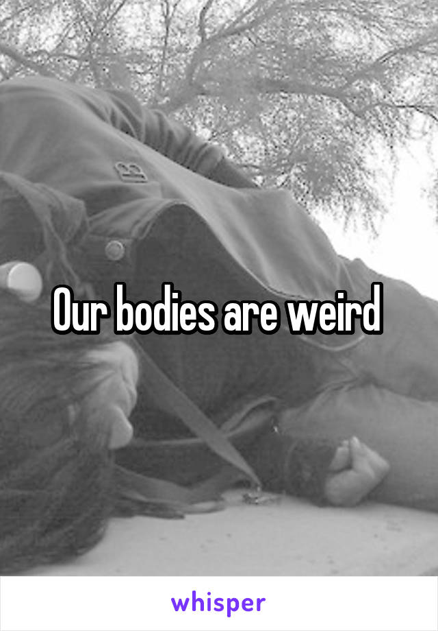 Our bodies are weird 