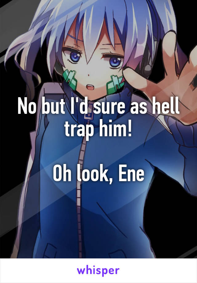 No but I'd sure as hell trap him!

Oh look, Ene
