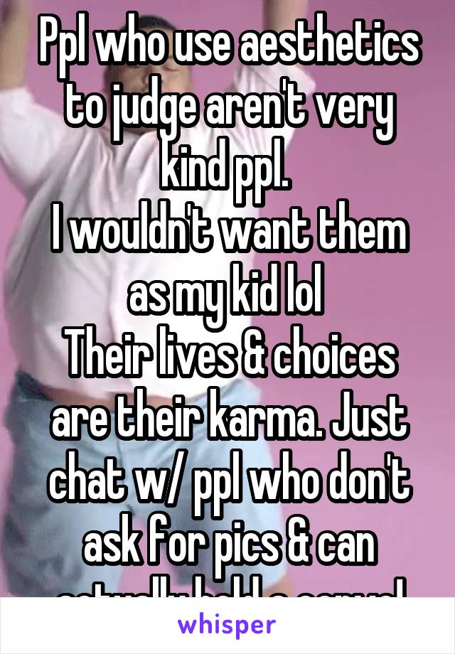 Ppl who use aesthetics to judge aren't very kind ppl. 
I wouldn't want them as my kid lol 
Their lives & choices are their karma. Just chat w/ ppl who don't ask for pics & can actually hold a convo!