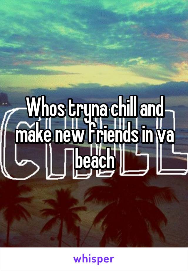 Whos tryna chill and make new friends in va beach