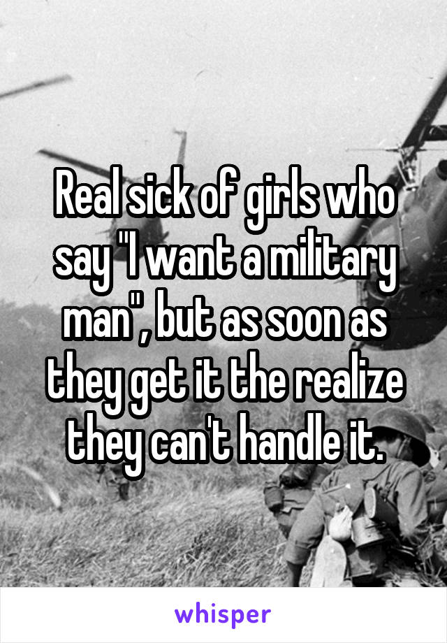 Real sick of girls who say "I want a military man", but as soon as they get it the realize they can't handle it.