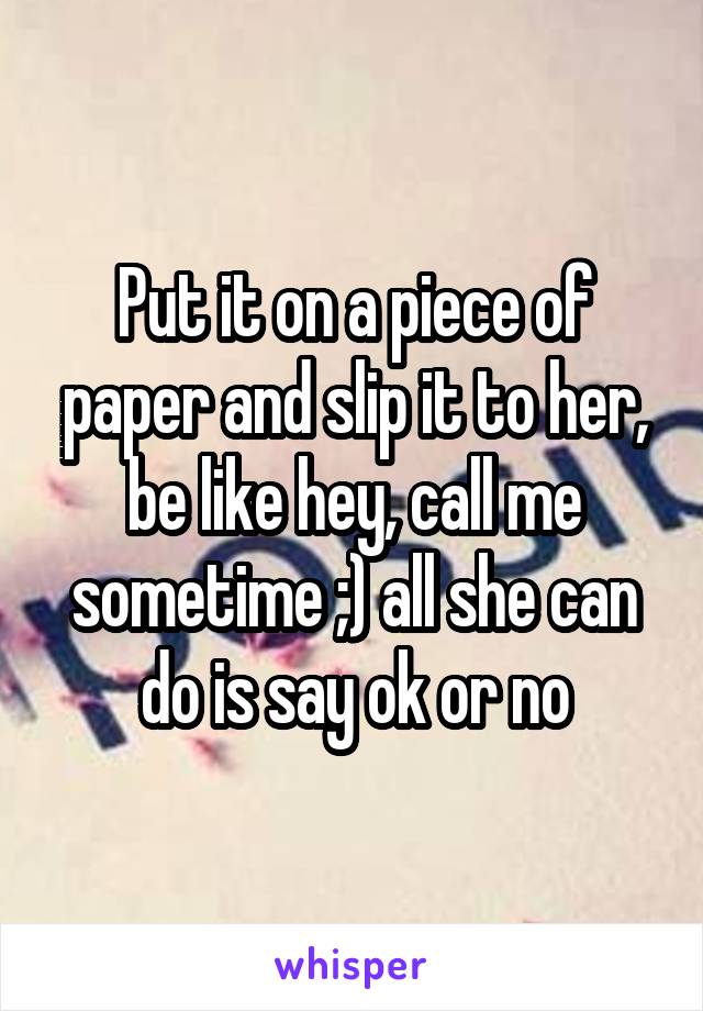 Put it on a piece of paper and slip it to her, be like hey, call me sometime ;) all she can do is say ok or no