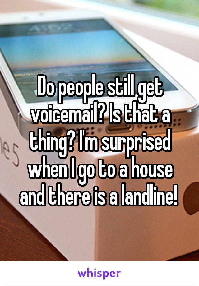 Do people still get voicemail? Is that a thing? I'm surprised when I go to a house and there is a landline! 