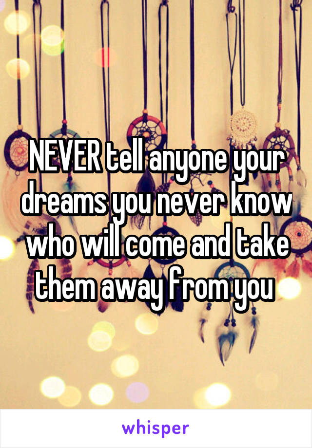 NEVER tell anyone your dreams you never know who will come and take them away from you 