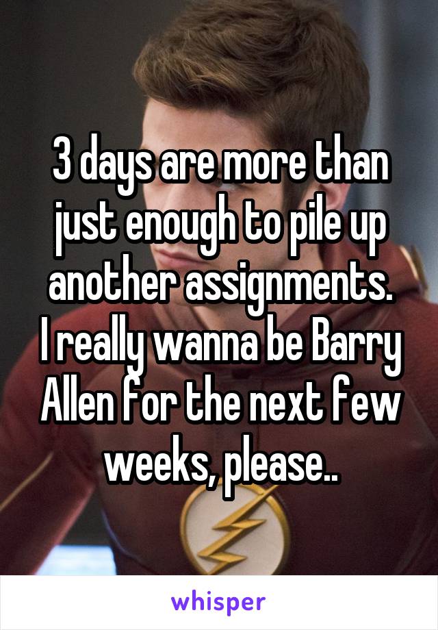 3 days are more than just enough to pile up another assignments.
I really wanna be Barry Allen for the next few weeks, please..