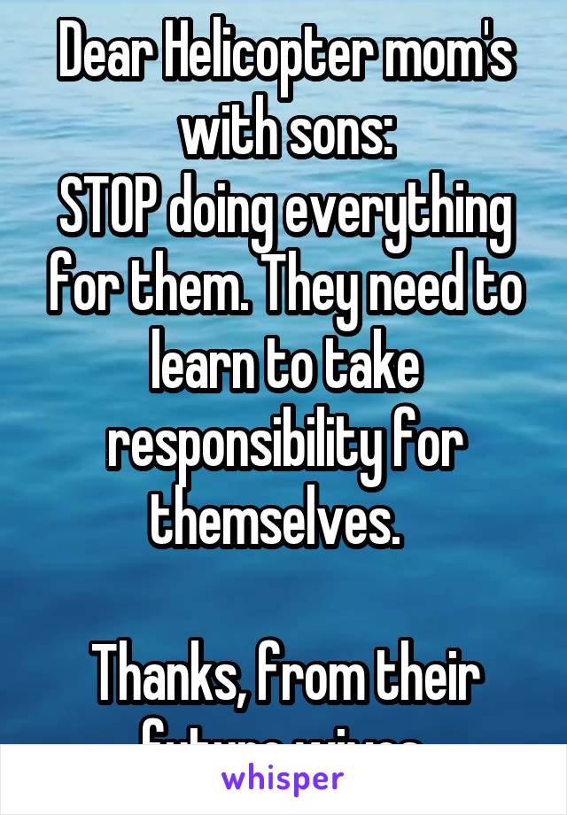 Dear Helicopter mom's with sons:
STOP doing everything for them. They need to learn to take responsibility for themselves.  

Thanks, from their future wives.
