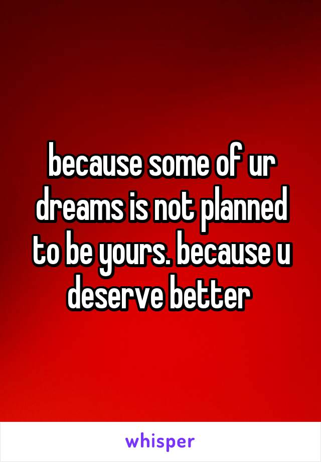 because some of ur dreams is not planned to be yours. because u deserve better 