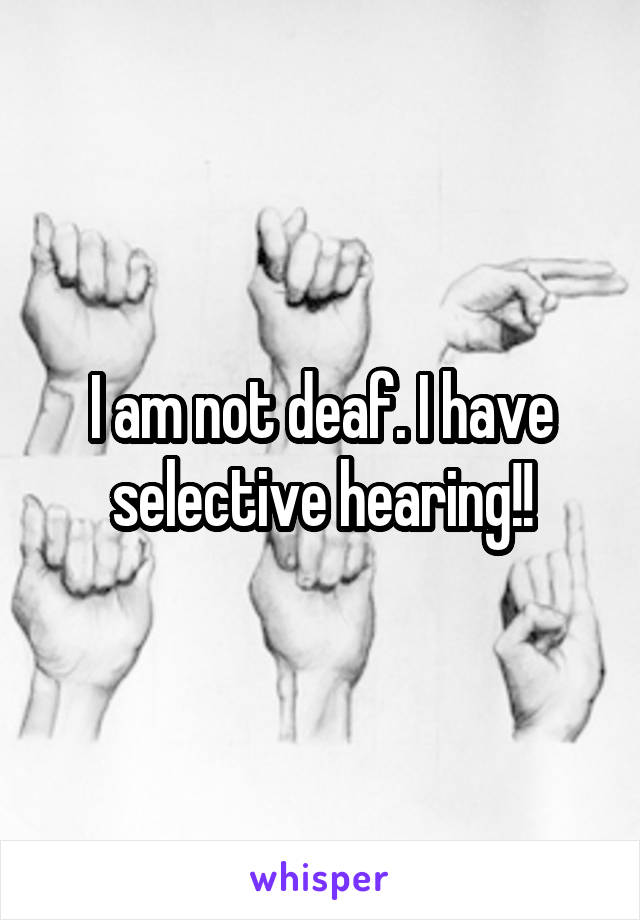 I am not deaf. I have selective hearing!!