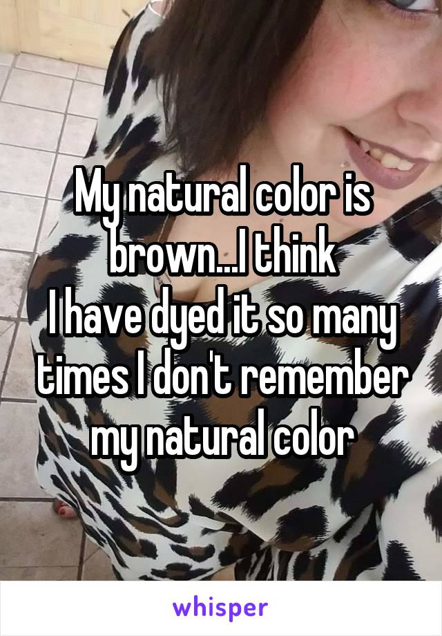 My natural color is brown...I think
I have dyed it so many times I don't remember my natural color