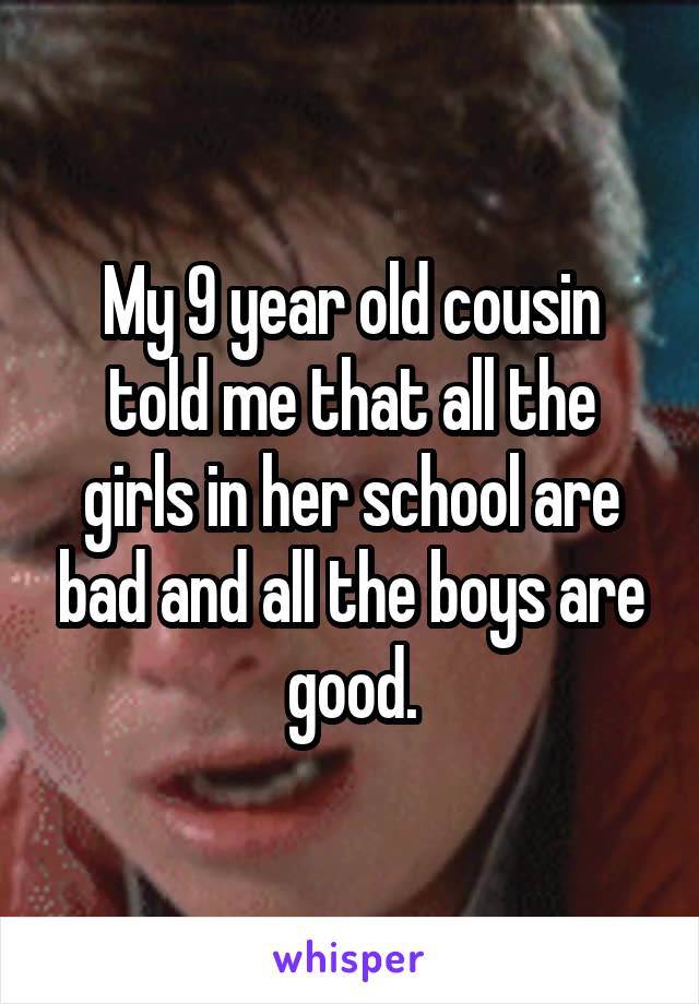 My 9 year old cousin told me that all the girls in her school are bad and all the boys are good.