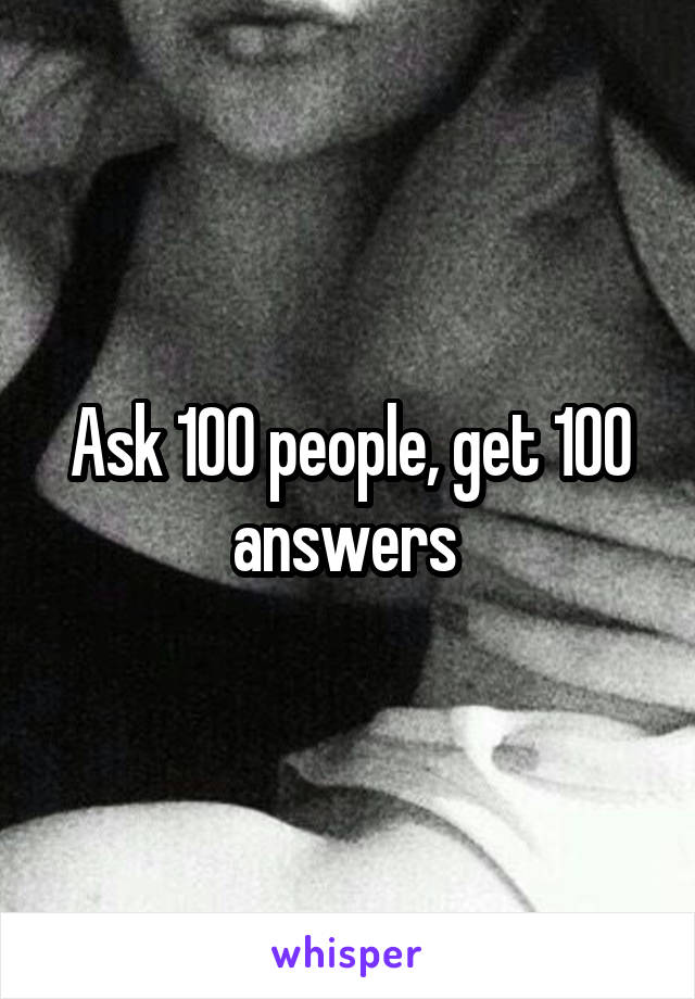 Ask 100 people, get 100 answers 