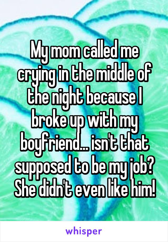My mom called me crying in the middle of the night because I broke up with my boyfriend... isn't that supposed to be my job? She didn't even like him!