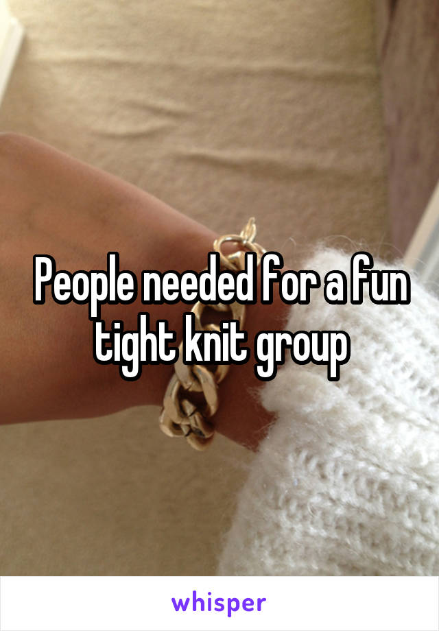 People needed for a fun tight knit group