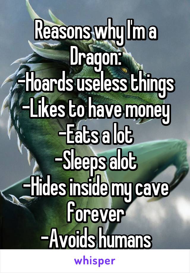 Reasons why I'm a Dragon:
-Hoards useless things
-Likes to have money
-Eats a lot
-Sleeps alot
-Hides inside my cave forever
-Avoids humans