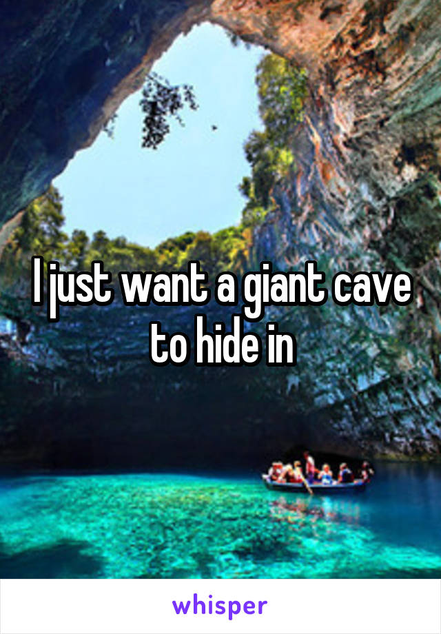 I just want a giant cave to hide in