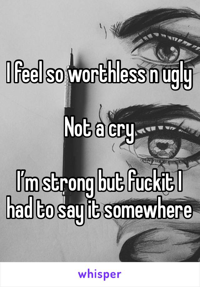 I feel so worthless n ugly 

Not a cry 

I’m strong but fuckit I had to say it somewhere 