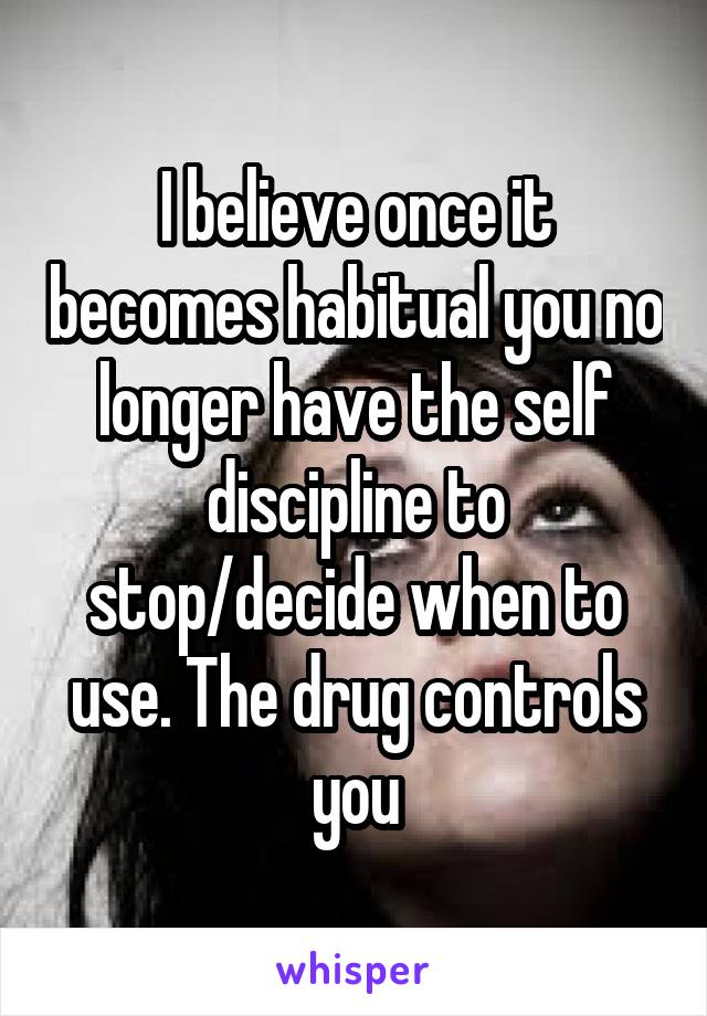 I believe once it becomes habitual you no longer have the self discipline to stop/decide when to use. The drug controls you