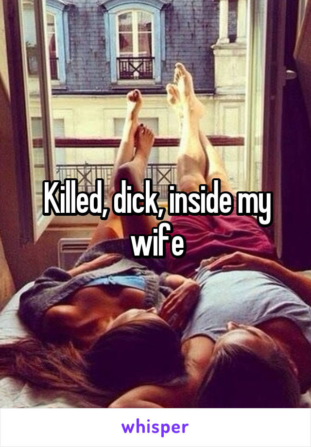 Killed, dick, inside my wife
