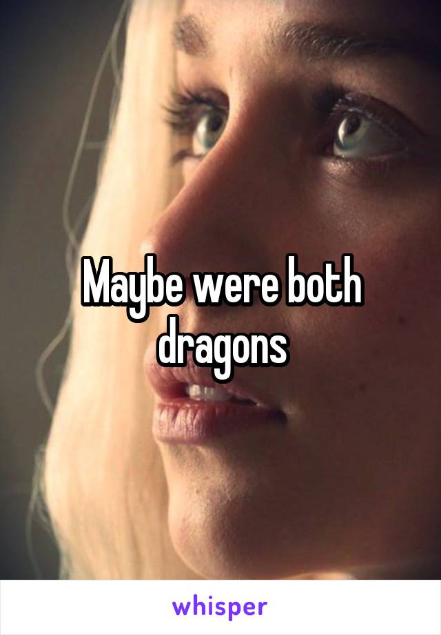 Maybe were both dragons