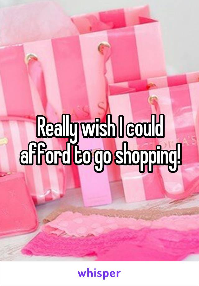 Really wish I could afford to go shopping!