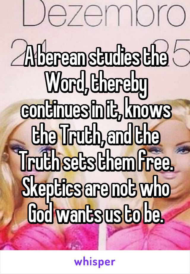 A berean studies the Word, thereby continues in it, knows the Truth, and the Truth sets them free. Skeptics are not who God wants us to be.