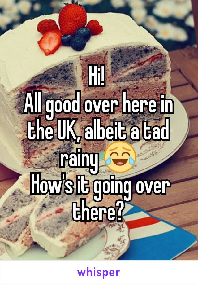 Hi! 
All good over here in the UK, albeit a tad rainy 😂
 How's it going over there?