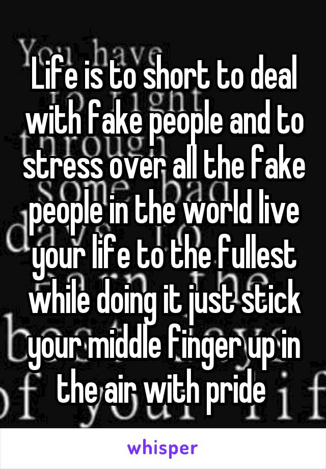 Life is to short to deal with fake people and to stress over all the fake people in the world live your life to the fullest while doing it just stick your middle finger up in the air with pride 