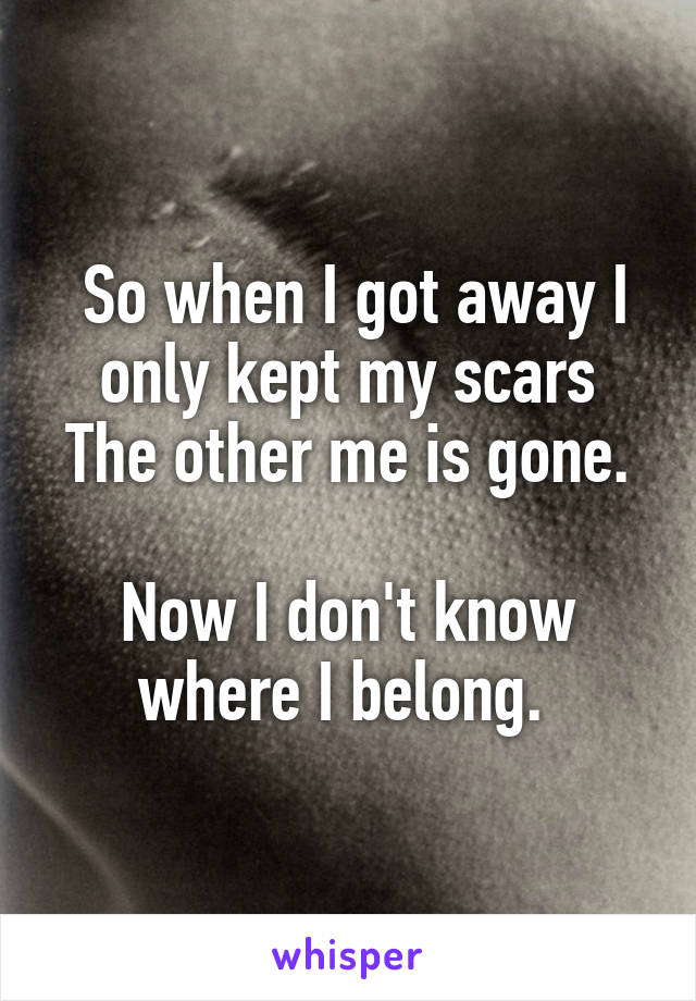  So when I got away I only kept my scars
The other me is gone. 
Now I don't know where I belong. 
