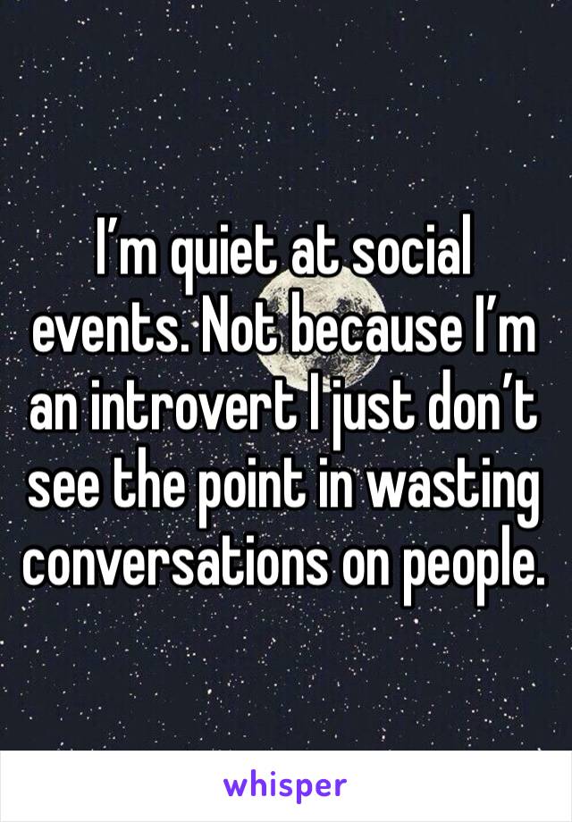 I’m quiet at social events. Not because I’m an introvert I just don’t see the point in wasting conversations on people.