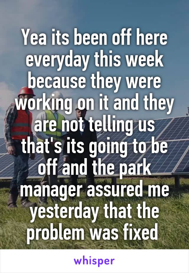 Yea its been off here everyday this week because they were working on it and they are not telling us that's its going to be off and the park manager assured me yesterday that the problem was fixed 