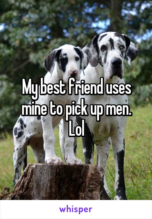 My best friend uses mine to pick up men.
 Lol 