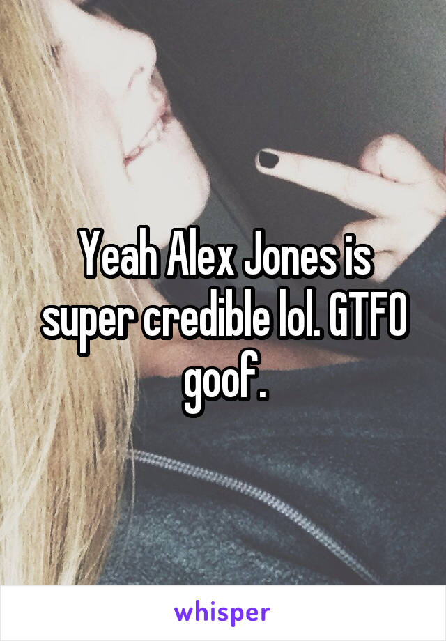 Yeah Alex Jones is super credible lol. GTFO goof.