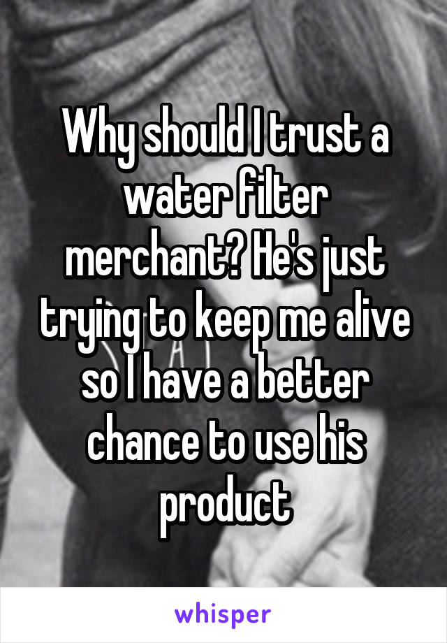 Why should I trust a water filter merchant? He's just trying to keep me alive so I have a better chance to use his product