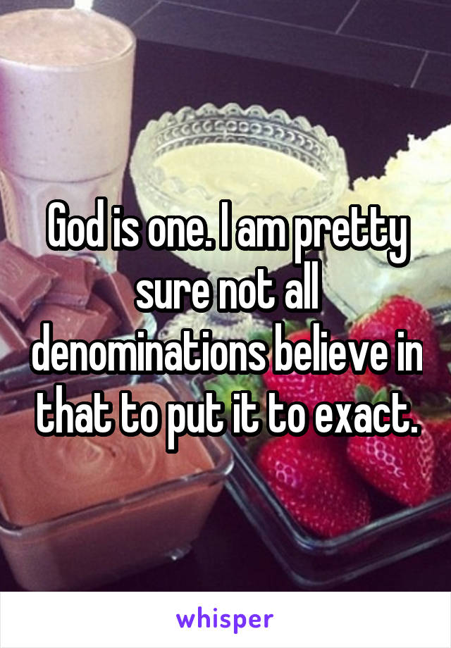God is one. I am pretty sure not all denominations believe in that to put it to exact.